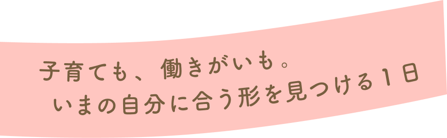 子育ても、働きがいも。いまの自分に合う形を見つける１日